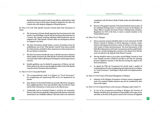 State and District Administation

should be further fine tuned to make it more effective and hassle free. Such
a hassle free system of fund release should be adopted for the other two
Councils also with adequate delegation of financial powers.

Summary of Recommendations

consultation with the Reserve Bank of India, banks and stake-holders in
the land.
d)	

40. (Para 5.15.1.6.8) Tribe Specific Councils (Created under State Enactment) in
Assam
a)	

The Government of Assam should apportion functions between the tribe
specific Councils/Village Councils and the Panchayati Raj Institutions in
a manner that schemes involving individual tribal beneficiaries may be
assigned to the ‘Tribe Specific Councils’ while area development schemes
are assigned to the latter.

b)	

The State Government should take steps to identify innovative initiatives
which could be entrusted to the Tribe Specific Councils for the benefit of the
concerned tribes without affecting area development and local government
concerns.

42. (Para 5.15.3.7) Manipur
a)	

Sincere, proactive measures should be taken to revive and activate the Hill
District Councils in Manipur. It will be imperative to devolve a major
domain of developmental activities to them. It will have to be done along
with transfer of funds and functionaries. The local functionaries of the
field offices/departments of the State Governments and the parallel bodies
which are currently handing these activities at the district level will also
need to be placed at the disposal of the District Councils.

b)	

All steps should be taken to put in place elected Village Councils in rural
areas. Suitable incentives should be provided to the State for initiating
proactive legislative measures in this direction having due regard to the
local circumstances.

c)	

As regards the PRIs the Commission has already made a number of
recommendations for their strengthening and empowerment in its Report
on “Local Governance” (sixth Report) which needs to be implemented on
priority.

The State Government should initiate a system of meeting at least the
establishment costs of the ‘Tribe Specific Councils’ from sources outside
the tribal sub plan and build in these requirements in their projections to
the next Finance Commission.

c)	

d)	

Suitable guidelines may be drafted for preparation of District and subDistrict plans in the relevant areas through joint efforts of the Tribe Specific
Councils and the Panchayati Raj Institutions.

41. (Para 5.15.2.5.5) Arunachal Pradesh
a)	

b)	

c)	

304
230

The recommendations made in its Report on “Local Governance”
for strengthening and empowering PRIs need to be implemented on
priority.
Some districts of Arunachal Pradesh are presently affected by insurgency
from neighboring States. Firm steps should be taken by both the Union
and the State Government to restore peace in the affected areas.
Traditionally, land in Arunachal Pradesh is owned by the community.
However, this system has gradually weakened primarily because community
owned land is not a bankable collateral. This issue needs to be resolved in

Because of the gradual expansion of the formal judicial system in place of
the traditional ‘Kebang system’, it would be necessary for the Ministry of
Home Affairs to examine the Assam Frontier (Administration of Justice)
Regulation Act 1945 in the State, to ensure a smooth transition to the
formal judicial system.

43. (Para 5.15.3.8.5) Issues of Personnel Management in Manipur
a)	

Initiatives of the Manipur Government in human resource management
need to be sustained. Similar initiatives may also be considered by other
States of the region.

44. (Para 5.15.3.9.3) Special Powers to the Governor of Manipur under Article 371
a)	

In view of the circumstances prevailing in Manipur, the Governor of
Manipur should be given special powers/responsibility with respect to law
and order on the lines of the powers vested in the Governors of Nagaland
305
231

 