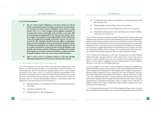 State and District Administation

2.3.2.12 Recommendations:
a)	

b)	

The size of the Council of Ministers in the States needs to be reduced
further considering the needs of an efficient government. For this purpose
the maximum size of the Council of Ministers may be fixed in a range
between 10% to 15 % of the strength of their Legislative Assemblies. In
the larger States (where membership of the Assembly is more than 200)
such maximum percentage should be 10% where as in the medium (where
the strength of the Assembly is between 80 and 200) and the smaller States
(where the strength of the Assembly is below 80) it may be 12% and 15%
respectively. This stipulation should however be subject to appropriate
proviso to remove anomalies. It may be ensured that the maximum number
of Ministers permissible for the medium sized States should not exceed
the number prescribed for a large sized State having 200 legislators and
similarly, the maximum number of Ministers permissible for the smaller
States should not exceed the number prescribed for a medium sized State
having 80 Legislators. There may not be any prescribed minimum.
There is need to arrive at a national consensus on this issue through
deliberations/discussions with the States at the Inter-State Council.

2.3.3 Rationalising the Number of Secretariat Departments
2.3.3.1 The Secretariat is the top most echelon of the State administration and its main
function is to assist the political executive – the Chief Minister and other Ministers - in
maintaining peace and law and order and designing policies for the socio-economic
development of the State as well as in carrying out legislative responsibilities of the
government. The political executive is elected for a fixed tenure, but the Secretariat consists
of civil servants and others who are permanent employees of the government. Hence the
Secretariat works as a memory bank providing continuity to government policies and
programmes. The primary functions of the Secretariat are:
(a)	

Assisting the Ministers in making policies for the socio economic development
of the State;

(b)	 Carrying out regulatory work;
(c)	

26

Drafting legislations, rules and regulations;

State Administration

(d)	 Coordinating various policies and programmes, monitoring progress of work
and analyzing results;
(e)	

Preparing budget and maintaining control over expenditure;

(f )	

Maintaining liaison with various departments of the Union Government;

(g)	

Monitoring the administrative system and taking steps to enhance its efficacy,
competence and responsiveness.

2.3.3.2 Over the years, due to continued expansion of governmental activities in all sectors
and also to some extent due to the self serving tendencies of the system and considerations of
expediency, there has been a marked increase in the size of the State secretariat. There has also
been accumulation of multifarious and unnecessary tasks and expansion of executive work.
Though, from time to time many States have constituted their own Reforms Commissions
and Committees to suggest improvements in the functioning of the secretariat, the system
has remained by and large immune to change. The overall impression of the Secretariat is
of an unwieldy, slow-moving organization with an in-built propensity for delays.
2.3.3.3 Creation of the departments in the State Government has not always followed
administrative logic. Functions which are closely related both in terms of the scope of
activities as well as staff skills have often been truncated to form separate departments.
Often, an activity which is insignificant in terms of both functions as well as budgetary
allocation is converted into a full-fledged department.
2.3.3.4 For example, in some States, a separate Department dealing with Administrative
Reforms and Public Grievances has been carved out of the existing Department of Personnel/
General Administration Department. In West Bengal, there is a separate Department for
Municipal Affairs, though there is also a Department for Urban Development and Town
and Country Planning. In Uttar Pradesh, Civil Aviation is a separate Department, though
it has a very small functional activity - relating to operation and maintenance of just a few
small aircrafts. Similarly, Dairy Development which should have been a part of the larger
Animal Resources Development Department, exists as a separate entity in this State. In
Madhya Pradesh, there is a separate Department of Jails, though it could have been a part
of the State Home Department.
2.3.3.5 As already mentioned at para 2.3.3.10, the emergence of a large number of regional
parties during the last four decades has led to a situation in which coalition governments and

27

 
