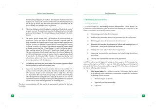 State and District Administation

detailed scheme of delegation for its officers. This delegation should be arrived at on
the basis of an analysis of the activities and functions of the Ministry/Department
and the type of decisions that these entail which should be dovetailed with the
decision making units identified it that Department.
b.	

c.	

The scheme of delegation should be updated periodically and should also be ‘audited’
at regular intervals. The audit should ensure that the delegated authority is actually
authorized by the delegate. The scheme of delegation should be placed in the public
domain.
The number of levels through which a file should pass for a decision should not
exceed three. Only in cases where the Minister’s approval is required, would the
file be initiated by the Deputy Secretary/Director concerned and be moved through
the Joint Secretary (or Additional Secretary/Special Secretary) and the Secretary
(or Special Secretary) to the Minister. Cases requiring approval of Secretary should
go through just two levels (e.g. US and Director, US and JS or Director and JS).
Cases requiring approval of JS/Director/DS should come through just one level.
The exact combination of levels should be spelt out in the scheme of delegation for
each Ministry/Department whereas the number of levels as suggested above should
be prescribed in the Manual of Office Procedure. The department dealing with
administrative reforms in the Union Government should be entrusted with the task
of ensuring compliance with this stipulation.

d.	

For addressing cross cutting issues, the Secretary of the concerned Department should
have the flexibility to create inter-displinary team.

e.	

Departments should build an electronic database of decisions that are likely to be
used as precedents. Thereafter such database should be periodically reviewed and
where necessary, changes in rules introduced in order to codify them. There may
also be precedents that may be the result of wrong or arbitrary decision making
which the Department would prefer not to rely on for the future. In such cases the
Department would have to appropriately change its policy/guidelines and if required
even the rules to ensure that these precedents are not wrongly used.

The above recommendations will also need to be appropriately replicated in the State
Secretariats.

34

State Administration

2.4 Refurbishing State Civil Services
2.4.1 Civil Services Law
2.4.1.1 In its Report on “Refurbishing Personnel Administration” (Tenth Report), the
Commission has recommended a series of measures for reforming the civil services of the
Union Government. The recommendations concern:
a)	

Determining a set of values for civil servants

b)	

Redefining the relationship between the government and the civil servants

c)	

Reforming procedures of recruitment to the civil services

d)	

Reforming the procedure for placement of officers and ensuring security of
their tenure – setting up an institutional mechanism

e)	

Drafting fresh terms and conditions for new appointees

f )	

Improving accountability mechanisms and simplifying disciplinary
proceedings

g)	

Creating new organisational structures in the government.

2.4.1.2 In order to provide legislative backing to these measures, the Commission has
recommended enactment of a Civil Services Law which will cover all personnel holding civil
posts under the Union. As recommended at paragraph 17.5 of this Report, the proposed
law has the following salient features:
I.	

Civil Service Values: The Civil Services and the Civil Servants shall be guided
by the following values in addition to a commitment to uphold the Constitution
in discharge of their functions:
i.	

Absolute integrity at all times

ii.	

Impartiality and non-partisanship

iii.	

Objectivity

35

 