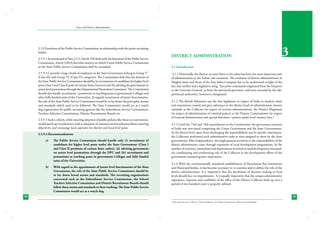 State and District Administation

2.5.9 Functions of the Public Service Commission; its relationship with the junior recruiting
bodies.
2.5.9.1 As mentioned at Para 2.5.2, Article 320 deals with the functions of the Public Service
Commission. Article 320(3) describes matters on which Union Public Service Commission
or the State Public Service Commission shall be consulted.
2.5.9.2 Currently a large chunk of employees in the State Government belong to Group ‘C’
(Class III) and Group ‘D’ (Class IV) categories. The Commission feels that the domain of
the State Public Service Commission should be (a) recruitment of candidates for higher level
posts (class I and Class II posts of various States Services) and (b) advising the government in
senior level promotions through the Departmental Promotion Committee. The Commission
should also handle recruitment / promotion to teaching posts in government Colleges and
other fully funded units of the Universities. As regards recruitment of junior functionaries,
the role of the State Public Service Commission would be to lay down the principles, norms
and standards which need to be followed. The State Commission would act as a watch
dog organization for public recruiting agencies like the Subordinate Service Commissions,
Teachers Selection Commissions, District Recruitment Boards etc.
2.5.9.3 Such a reform, while ensuring adoption of public policies like those on reservations,
would speed up recruitments, lead to adoption of common norms and procedures ensuring
objectivity and encourage local aspirants for district and local level posts.
2.5.9.4 Recommendations:
a)	

The Public Service Commission should handle only (i) recruitment of
candidates for higher level posts under the State Government (Class I
and Class II positions of various State cadres), (ii) advising government
on senior level promotions through the DPC and (iii) recruitment and
promotions to teaching posts in government Colleges and fully funded
units of the Universities.

b)	

With regard to the appointment of junior level functionaries of the State
Government, the role of the State Public Service Commission should be
to lay down broad norms and standards. The recruiting organisations
concerned such as the Subordinate Service Commission, the School
Teachers Selection Commission and District Recruitment Boards should
follow these norms and standards in their working. The State Public Service
Commission would act as a watch dog.

DISTRICT ADMINISTRATION

3

3.1 Introduction
3.1.1 Historically the district, in some form or the other has been the most important unit
of administration in the Indian sub-continent. The evolution of district administration in
Mughal times and those of the East India Company has to be understood in light of the
fact that neither had a legislative wing. Executive commands originated from the Emperor
or the Governor General, or from the provincial governors, and were executed by the subprovincial authorities, howsoever designated.
3.1.2 The British Paliament was the first legislature in respect of India in modern times
and enactments created and gave substance to the district head of administration, known
variously as the Collector (in respect of revenue administration), the District Magistrate
(in respect of administration of criminal justice) or the Deputy Commissioner (in respect
of General Aministration and special functions / powers under local tenancy laws.*
3.1.3 Until the 73rd and 74th amendments to the Constitution, the governance structure
of India was two-tiered comprising the Union Government and the State Governments.
At the district level, apart from discharging the responsibilities cast by specific enactments,
the Collectors performed such administrative tasks as were assigned to them by the State
governments. After Independence, the single greatest accretion to the responsibilities of the
district administrator came through expension of rural development programmes. As the
number of activities, institutions and departments involved in rural development increased,
the coordinating and synthesizing role of the Collector in the development efforts of the
government assumed greater importance.
3.1.4 With the constitutionally mandated establishment of Panachayati Raj Institutions
and Municipal bodies, it has become necessary to re-examine and re-define the role of the
district administration. It is imperative that the devolution of decision making to local
levels should face no impediments. It is equally imperative that the unique administrative
experience, expertise and credibility of the office of the District Collector built up over a
period of two hundred years is properly utilized.

58

59
*In this report the terms “Collector”, “District Magistrate” and “Deputy Commissioner” will be used interchangeably.

 