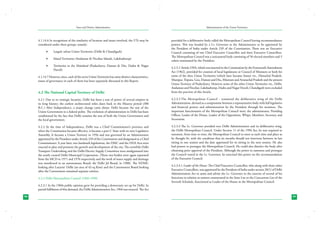 State and District Administation

Administration of the Union Territories

4.1.14.6 In recognition of the similarity of location and issues involved, the UTs may be
considered under three groups, namely:

provided for a deliberative body called the Metropolitan Council having recommendatory
powers. This was headed by a Lt. Governor as the Administrator to be appointed by
the President of India under Article 239 of the Constitution. There was an Executive
Council consisting of one Chief Executive Councillor and three Executive Councillors.
The Metropolitan Council was a unicameral body consisting of 56 elected members and 5
others nominated by the President.

	

Largely urban Union Territories (Delhi & Chandigarh)

	

Island Territories (Andaman & Nicobar Islands, Lakshadweep)

	

Territories in the Mainland (Puducherry, Daman & Diu, Dadra & Nagar
Haveli)

4.2 The National Capital Territory of Delhi

4.2.3.2	Article 239A, which was inserted in the Constitution by the Fourteenth Amendment
Act (1962), provided for creation of local legislatures or Council of Ministers or both for
some of the then Union Territories (which later became States) viz., Himachal Pradesh,
Manipur, Tripura, Goa, Daman and Diu, Mizoram and Arunachal Pradesh and the present
Union Territory of Puducherry. However some of the other Union Territories viz., Delhi,
Andaman and Nicobar, Lakshadweep, Dadra and Nagar Haveli, Chandigarh were excluded
from the purview of this Article.

4.2.1 Due to its strategic location, Delhi has been a seat of power of several empires in
its long history; the earliest architectural relies dates back to the Maurya period (300
B.C.) After Independence, a major change came about: Delhi became the seat of the
Union Government in a federal polity. The evolution of administration in Delhi has been
conditioned by the fact that Delhi remains the seat of both the Union Government and
the local government.

4.2.3.3	The Metropolitan Council - remained the deliberative wing of the Delhi
Administration, devised as a compromise between a representative body with full legislative
and financial powers and administration by the President through his nominee. The
important functionaries of the Metropolitan Council were: the administrator, Presiding
Officer, Leader of the House, Leader of the Opposition, Whips, Members, Secretary and
Secretariat.

4.2.2 At the time of Independence, Delhi was a Chief Commissioner’s province and
when the Constitution became effective, it became a part C State with its own Legislative
Assembly. It became a Union Territory in 1956 and was governed by an Administrator
appointed by the President under Article 239 of the Constitution and designated as a Chief
Commissioner. A year later, two landmark legislations, the DMC and the DDA Acts were
enacted to plan and promote the growth and development of the city. The erstwhile Delhi
Transport Undertaking and the Delhi Electric Supply Committee were amalgamated into
the newly created Delhi Municipal Corporation. (These two bodies were again separated
from the MCD in 1971 and 1976 respectively and the work of water supply and drainage
was transferred to an autonomous Board, the Delhi Jal Board, in 1988). The NDMC
looking after Lutyens’ Delhi (an area of 43 sq Kms) and the Cantonment Board looking
after the Cantonment remained separate entities.

4.2.3.4	The Lt. Governor presided over Delhi Administration and its deliberative wing,
the Delhi Metropolitan Council. Under Section 11 of the 1996 Act, he was required to
summon, from time to time, the Metropolitan Council to meet at such time and place as
he thought fit, with the condition that six months should not intervene between its last
sitting in one session and the date appointed for its sitting in the next session. He also
had powers to prorogue the Metropolitan Council. He could also dissolve the body after
obtaining prior approval of the President. Although the power to summon and prorogue
the Council vested in the Lt. Governor, he exercised this power on the recommendation
of the Executive Council.

4.1.14.7 However, since, each of the seven Union Territories has some distinct characteristics,
issues of governance in each of them has been separately discussed in this Report.

4.2.3 Delhi Metropolitan Council (1966-1990)
4.2.3.1 In the 1960s public opinion grew for providing a democratic set up for Delhi. In
partial fulfilment of this demand, the Delhi Administration Act, 1966 was enacted. The Act
98

4.2.3.4.1 Leader of the House: The Chief Executive Councillor, who along with three other
Executive Councillors, was appointed by the President of India under section 28(1) of Delhi
Administration Act to assist and advise the Lt. Governor in the exercise of several of his
functions in relation to matters enumerated in the State List or the Concurrent List of the
Seventh Schedule, functioned as Leader of the House in the Metropolitan Council.

99

 