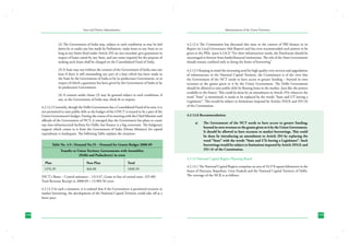 State and District Administation

Administration of the Union Territories

(2) The Government of India may, subject to such conditions as may be laid
down by or under any law made by Parliament, make loans to any State or, so
long as any limits fixed under Article 292 are not exceeded, give guarantees in
respect of loans raised by any State, and any sums required for the purpose of
making such loans shall be charged on the Consolidated Fund of India.

4.2.12.4 The Commission has discussed this issue in the context of PRI finance in its
Report on Local Governance (6th Report) and has even recommended such powers to be
given to the PRIs. (para 4.3.8.2) “For their infrastructure needs, the Panchayats should be
encouraged to borrow from banks/financial institutions. The role of the State Government
should remain confined only to fixing the limits of borrowing”.

(3) A State may not without the consent of the Government of India raise any
loan if there is still outstanding any part of a loan which has been made to
the State by the Government of India or by its predecessor Government, or in
respect of which a guarantee has been given by the Government of India or by
its predecessor Government.

4.2.12.5 Keeping in mind the increasing need for high quality civic services and upgradation
of infrastructure in the National Capital Territory, the Commission is of the view that
the Government of the NCT needs to have access to greater funding – beyond its own
revenues or the grants given to it by the Union Government. The Delhi Government
should be allowed to raise public debt by floating loans in the market, (just like the powers
available to the States). This could be done by an amendment in Article 293; wherever the
word “State” is mentioned, it needs to be replaced by the words “State and UT having a
Legislature”. This would be subject to limitations imposed by Articles 293(3) and 293 (4)
of the Constitution.

(4) A consent under clause (3) may be granted subject to such conditions, if
any, as the Government of India may think fit to impose.
4.2.12.2 Currently, though the Delhi Government has a Consolidated Fund of its own, it is
not permitted to raise public debt as the budget of the GNCT is treated to be a part of the
Union Government’s budget. During the course of its meeting with the Chief Minister and
officials of the Government of NCT, it emerged that the Government has plans to create
top class infrastructural facilities for Delhi, but finance is a big constraint. The budgetary
support which comes to it from the Government of India (Home Ministry) for capital
expenditure is inadequate. The following Table explains the situation:
Table No. 4.9 : Demand No.55 – Demand for Grants-Budget 2008-09
Transfer to Union Territory Governments with Assemblies
(Delhi and Puducherry) in crore
Plan	

Non-Plan	

Total

1376.39 	

464.00	

1840.39

(NCT’s Share; - Central assistance - 1313.47, Grant in lieu of central taxes -325.00)
Total Revenue Receipt in 2008-09 = 15,909.50 crore.

4.2.12.6 Recommendation:
a)	

The Government of the NCT needs to have access to greater funding;
beyond its own revenues or the grants given to it by the Union Government.
It should be allowed to have recourse to market borrowings. This could
be done by introducing an amendment to Article 293 by replacing the
word “State” with the words “State and UTs having a Legislature”. Such
borrowings would be subject to limitations imposed by Article 293(3) and
293 (4) of the Constitution.

4.2.13 National Capital Region Planning Board
4.2.13.1 The National Capital Region comprises an area of 33,578 square kilometers in the
States of Haryana, Rajasthan, Uttar Pradesh and the National Capital Territory of Delhi.
The coverage of the NCR is as follows:

4.2.12.3 In such a situation, it is realized that if the Government is permitted recourse to
market borrowing, the development of the National Capital Territory could take off at a
faster pace.

134

135

 