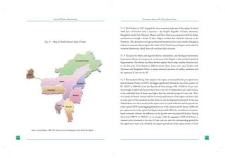 State and District Administation

Fig. 5.1 : Map of North-Eastern States of India

Governance Issues in the North-Eastern States

5.1.3 The Partition in 1947 changed the socio-economic landscape of this region. It shared
4500 kms. of frontiers with 5 countries – the People’s Republic of China, Myanmar,
Bangladesh (earlier East Pakistan), Bhutan and Tibet, whereas its connection with the Indian
mainland was through a slender 22 kms. Siliguri corridor, also called the Gateway to the
Northeast. This alteration in the geo-political environment led to severe market disruption
and socio-economic distancing for the whole of the North Eastern Region and resulted in
economic distortions, which have still not been fully overcome.
5.1.4 The quest for ethnic and regional identity, nationalism, and ideological motivations
formented a climate of insurgency in several parts of the Region. It has resulted in political
fragmentation. This climate has found further support from a large number of factors such
as, the slow pace of development, difficult terrain, dense forest cover, open borders with
Myanmar and Bangladesh failure to adopt sustained measures of conflict resolution and
the approach of ‘one size fits all’.
5.1.5 The standard of living of the people in the region, as measured by the per capita Gross
State Domestic Product (GSDP), has lagged significantly behind the rest of the country. At
Rs. 18,027 in 2004-05, it was less than the all-State average of Rs. 25,968 by 31 per cent.
Interestingly, available information shows that at the time of Independence per capita income
in the undivided State of Assam was higher than the national average by 4 per cent. Thus,
even under the British colonial rule the economic performance of the region was better than
in many parts of the mainland and this shows its vast developmental potential. In the post
Independence era, the economy of the region went on a path of decline and the growth rate
of per capita GSDP started lagging behind the rest of the country and by the late 1960s, the
per capita income in the region had dipped substantially. With the introduction of marketbased economic reforms, the difference in the growth rates increased still further. During
the period 1990-91 to 2004-05, on an average, while the aggregate GSDP of all States at
constant prices increased at the rate of 6 per cent per year, the corresponding growth for
the region was 4.4 per cent. Similarly, the region’s growth rate of per capita income (2.5 per

Source: Annual Report, 2007-08, Ministry for the Development of the North-East Region

172

173

 
