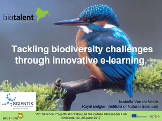 Biodiversity in a changing climate: e-learn more
15th Science Projects Workshop in the Future Classroom Lab
Brussels, 23-25 June 2017
Isabella Van de Velde
Royal Belgian Institute of Natural Sciences
 