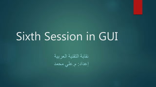 Sixth Session in GUI
‫العربية‬ ‫التقنية‬ ‫نقابة‬
‫إعداد‬:‫م‬.‫محمد‬ ‫علي‬
 