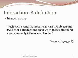 Interaction: A definition,[object Object],Interactions are ,[object Object],    “reciprocal events that require at least two objects and two actions. Interactions occur when these objects and events mutually influence each other”,[object Object],                                                                 Wagner (1994, p.8),[object Object],15th Sloan-C 2009 Orland,[object Object],3,[object Object]