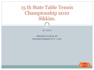 6 TH  AUG PRESENTATION BY PRADHANBROS PVT. LTD. 15 th State Table Tennis Championship 2010 Sikkim. 