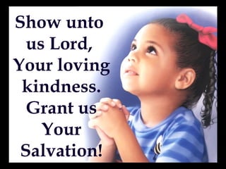 Show unto
  us Lord,
Your loving
 kindness.
  Grant us
    Your
 Salvation!
 