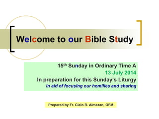 Welcome to our Bible Study
15th Sunday in Ordinary Time A
13 July 2014
In preparation for this Sunday’s Liturgy
In aid of focusing our homilies and sharing
Prepared by Fr. Cielo R. Almazan, OFM
 