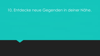 10. Entdecke neue Gegenden in deiner Nähe.
 