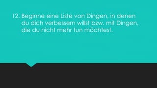 12. Beginne eine Liste von Dingen, in denen
du dich verbessern willst bzw. mit Dingen,
die du nicht mehr tun möchtest.
 