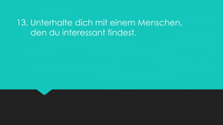 13. Unterhalte dich mit einem Menschen,
den du interessant findest.
 