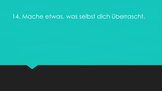 14. Mache etwas, was selbst dich überrascht.
 