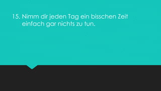 15. Nimm dir jeden Tag ein bisschen Zeit
einfach gar nichts zu tun.
 