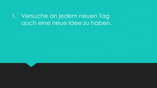 1. Versuche an jedem neuen Tag
auch eine neue Idee zu haben.
 