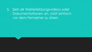 5. Sieh dir Weiterbildungsvideos oder
Dokumentationen an, statt einfach
vor dem Fernseher zu sitzen.
 