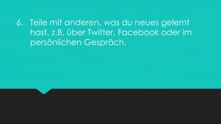6. Teile mit anderen, was du neues gelernt
hast, z.B. über Twitter, Facebook oder im
persönlichen Gespräch.
 