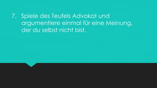7. Spiele des Teufels Advokat und
argumentiere einmal für eine Meinung,
der du selbst nicht bist.
 