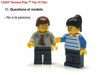 LEGO® Serious Play TM Top 15 Tips

  10. Questiona el modelo

  - No a la persona.
 