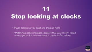 Stop looking at clocks
11
• Place clocks so you can’t see them at night
• Watching a clock increases anxiety that you haven’t fallen
asleep yet which in turn makes it harder to fall asleep
 