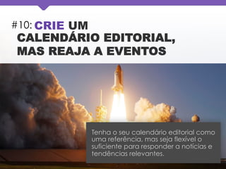 #10: CRIE UM
CALENDÁRIO EDITORIAL,
MAS REAJA A EVENTOS
Tenha o seu calendário editorial como
uma referência, mas seja flexível o
suficiente para responder a notícias e
tendências relevantes.
 