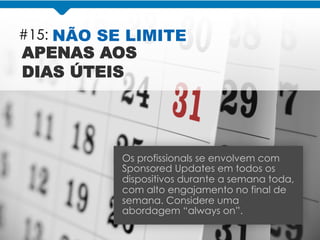 #15: NÃO SE LIMITE
APENAS AOS
DIAS ÚTEIS
Os profissionals se envolvem com
Sponsored Updates em todos os
dispositivos durante a semana toda,
com alto engajamento no final de
semana. Considere uma
abordagem “always on”.
 