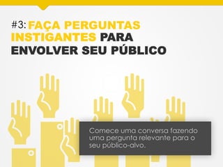 #3: FAÇA PERGUNTAS
INSTIGANTES PARA
ENVOLVER SEU PÚBLICO
Comece uma conversa fazendo
uma pergunta relevante para o
seu público-alvo.
 