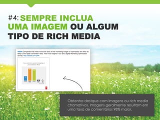 #4: SEMPRE INCLUA
UMA IMAGEM OU ALGUM
TIPO DE RICH MEDIA
Obtenha destque com imagens ou rich media
chamativos. Imagens geralmente resultam em
uma taxa de comentários 98% maior.
 