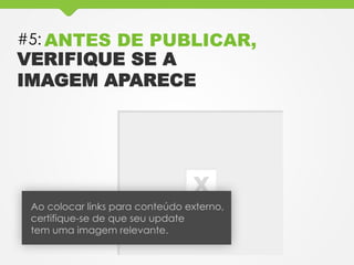 #5: ANTES DE PUBLICAR,
VERIFIQUE SE A
IMAGEM APARECE
Ao colocar links para conteúdo externo,
certifique-se de que seu update
tem uma imagem relevante.
 