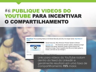 #6: PUBLIQUE VIDEOS DO
YOUTUBE PARA INCENTIVAR
O COMPARTILHAMENTO
Links para vídeos do YouTube rodam
dentro do feed do LinkedIn e
geralmente resultam em uma taxa de
compartilhamento 75% maior.
 