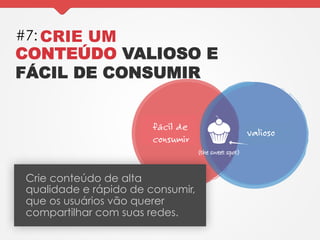 #7: CRIE UM
CONTEÚDO VALIOSO E
FÁCIL DE CONSUMIR
Crie conteúdo de alta
qualidade e rápido de consumir,
que os usuários vão querer
compartilhar com suas redes.
fácil de
consumir
valioso
 