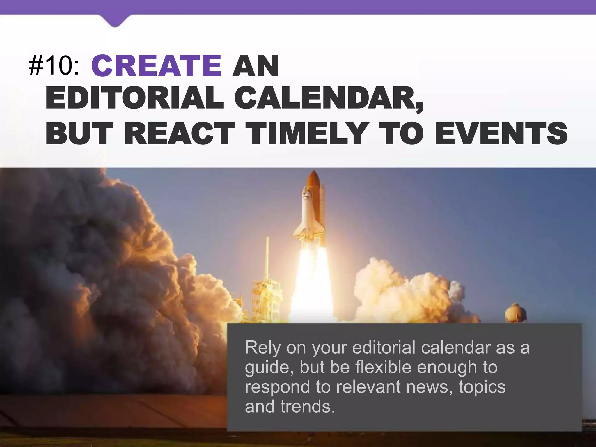 #10: CREATE AN
EDITORIAL CALENDAR,
BUT REACT TIMELY TO EVENTS
Rely on your editorial calendar as a
guide, but be flexible enough to
respond to relevant news, topics
and trends.
 