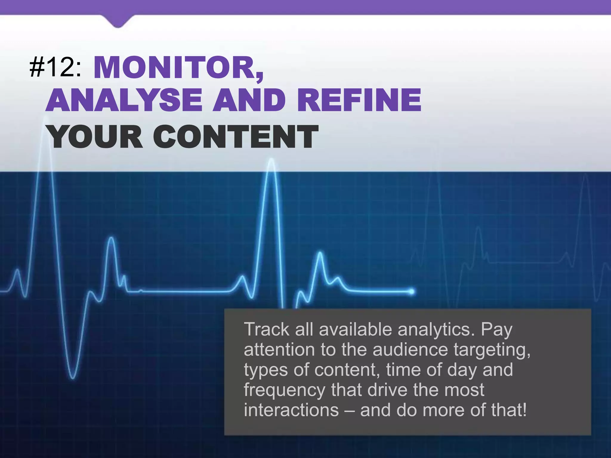 #12: MONITOR,
ANALYSE AND REFINE
YOUR CONTENT
Track all available analytics. Pay
attention to the audience targeting,
types of content, time of day and
frequency that drive the most
interactions – and do more of that!
 