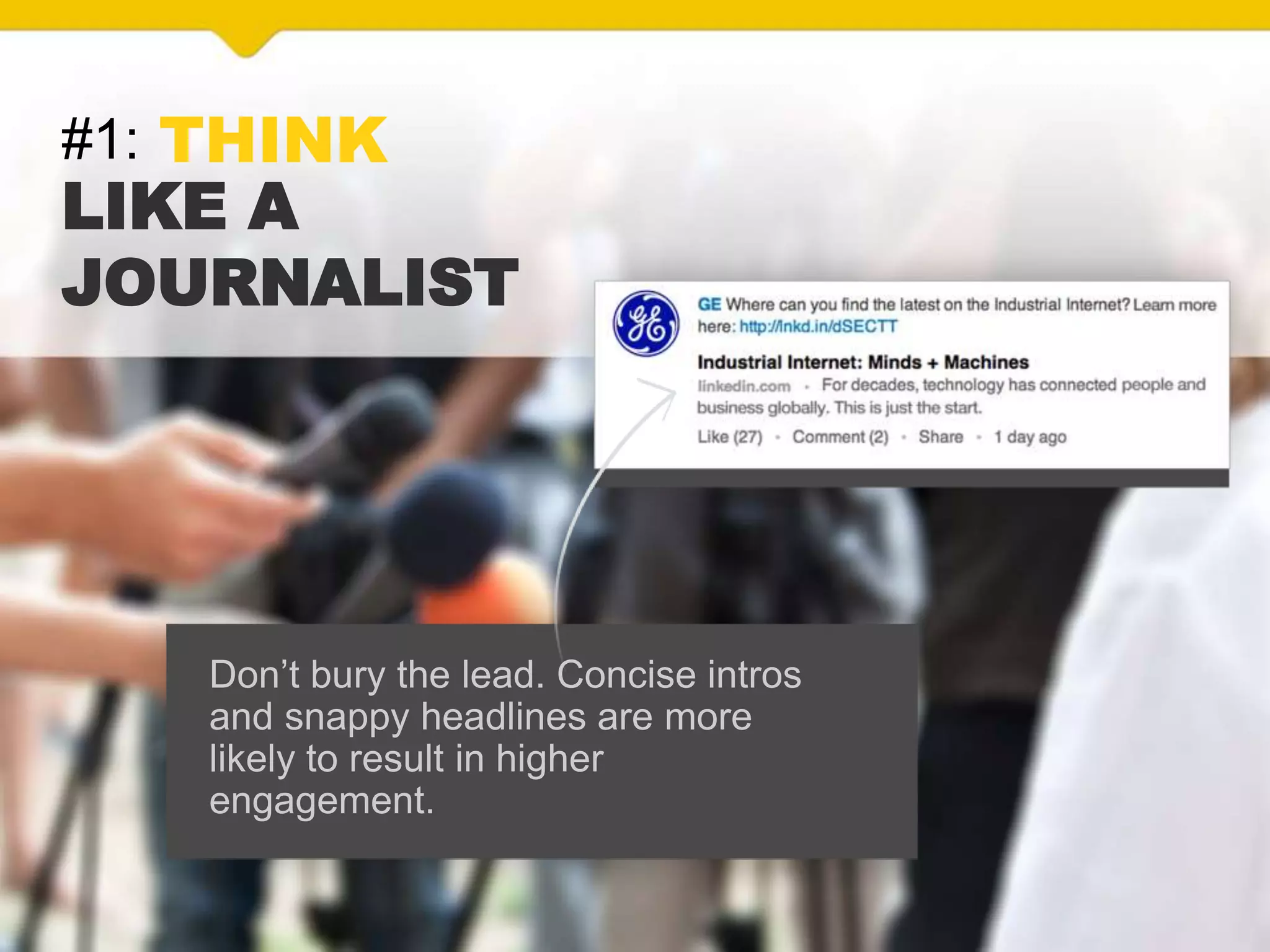#1: THINK
LIKE A
JOURNALIST
Don’t bury the lead. Concise intros
and snappy headlines are more
likely to result in higher
engagement.
 