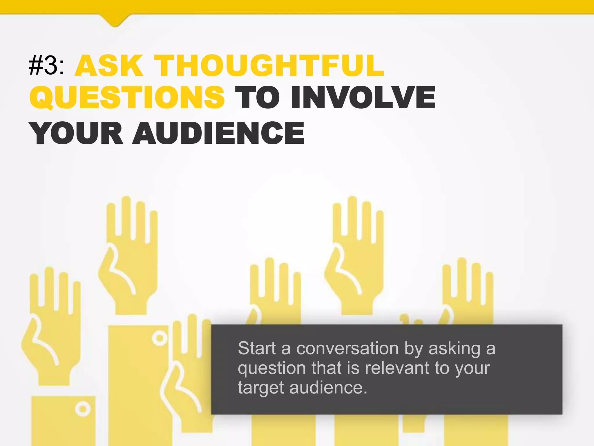 #3: ASK THOUGHTFUL
QUESTIONS TO INVOLVE
YOUR AUDIENCE
Start a conversation by asking a
question that is relevant to your
target audience.
 