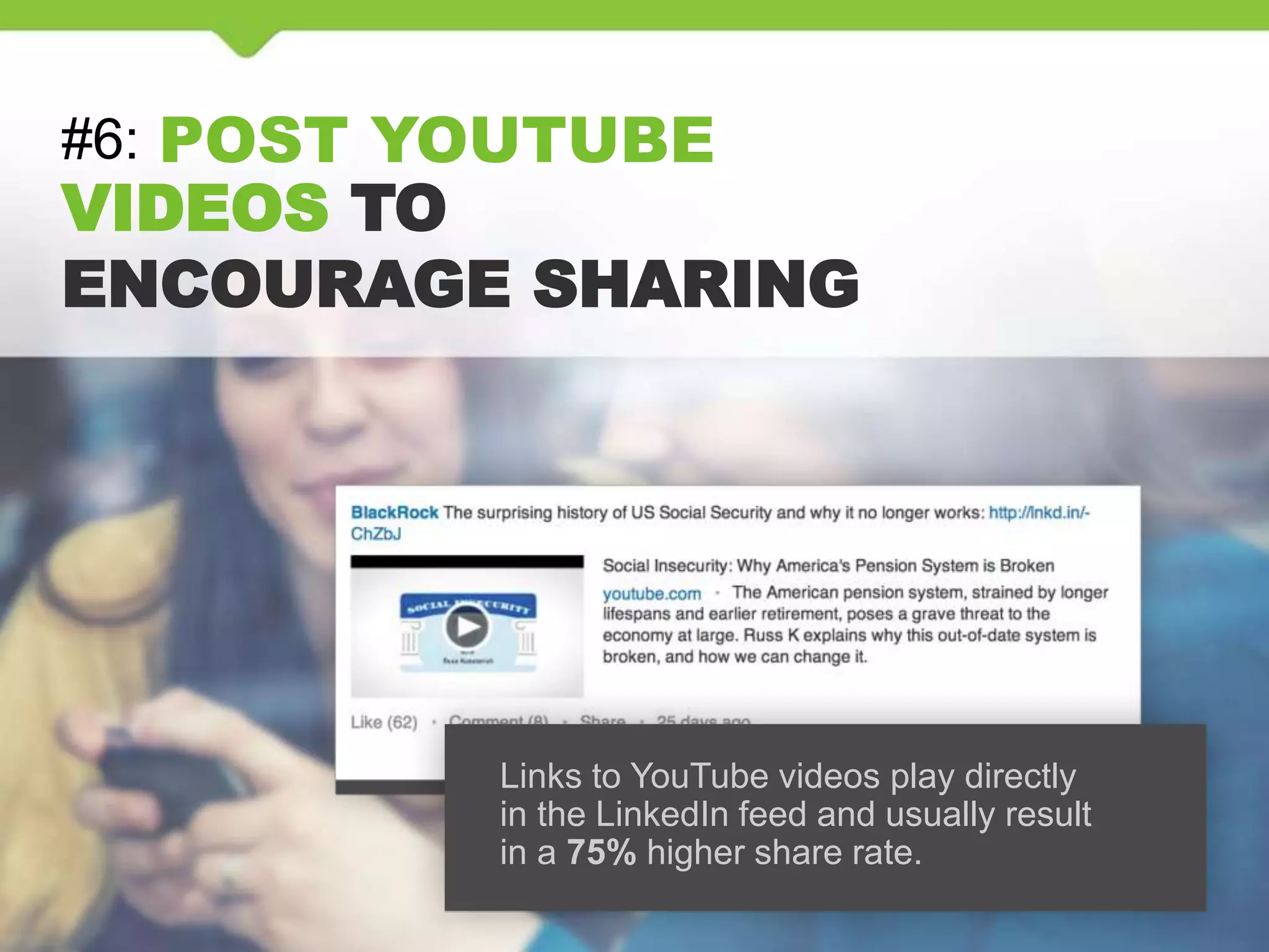 #6: POST YOUTUBE
VIDEOS TO
ENCOURAGE SHARING
Links to YouTube videos play directly
in the LinkedIn feed and usually result
in a 75% higher share rate.
 