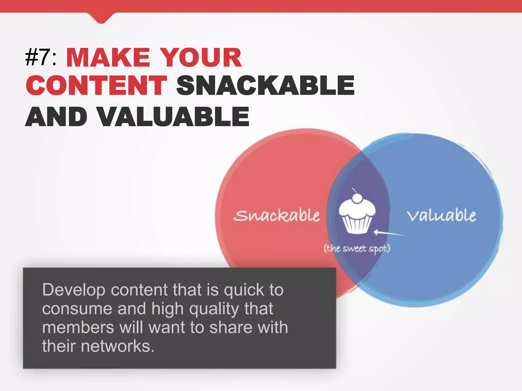 #7: MAKE YOUR
CONTENT SNACKABLE
AND VALUABLE
Develop content that is quick to
consume and high quality that
members will want to share with
their networks.
 