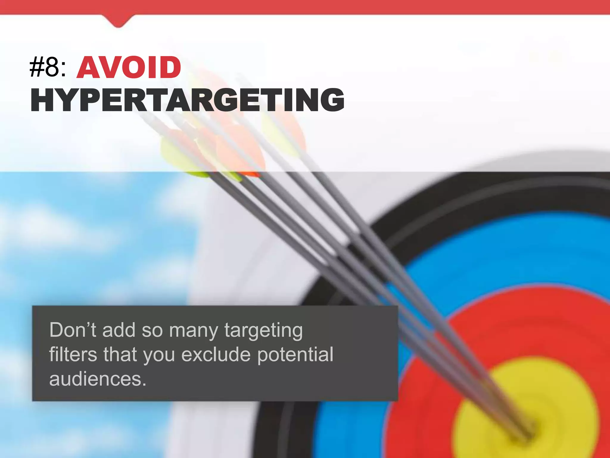 #8: AVOID
HYPERTARGETING
Don’t add so many targeting
filters that you exclude potential
audiences.
 