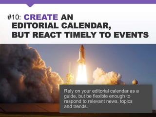 #10: CREATE AN
EDITORIAL CALENDAR,
BUT REACT TIMELY TO EVENTS
Rely on your editorial calendar as a
guide, but be flexible enough to
respond to relevant news, topics
and trends.
 