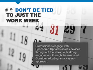 #15: DON’T BE TIED
TO JUST THE
WORK WEEK
Professionals engage with
Sponsored Updates across devices
throughout the week, with strong
engagement through the weekend.
Consider adopting an always-on
approach.
 