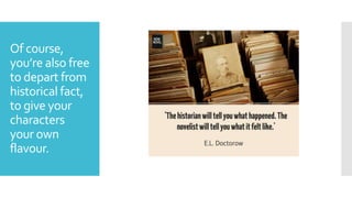 Of course,
you’re also free
to depart from
historical fact,
to give your
characters
your own
flavour.
 