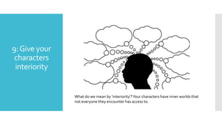 9:Give your
characters
interiority
What do we mean by ‘interiority’?Your characters have inner worlds that
not everyone they encounter has access to.
 