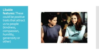 Likable
features:These
could be positive
traits that attract
us to people
(kindness,
compassion,
humility,
generosity or
other)
 