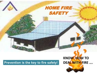 HOME FIRE
                             SAFETY




                                        KNOW HOW TO
                                        DEAL WITH FIRE ….
Prevention is the key to fire safety!
 