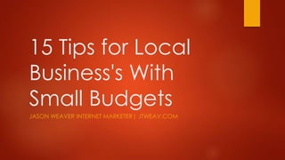 15 Tips for Local
Business's With
Small Budgets
JASON WEAVER INTERNET MARKETER| JTWEAV.COM

 
