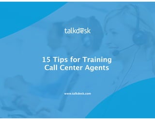 15 Tips for Training
Call Center Agents
www.talkdesk.com
 