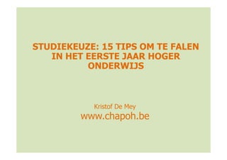 STUDIEKEUZE: 15 TIPS OM TE FALEN
   IN HET EERSTE JAAR HOGER
          ONDERWIJS



           Kristof De Mey
         www.chapoh.be
 