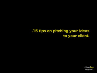 .15 tips on pitching your ideas
                  to your client.




                              citizenbay
                              simply does it
 