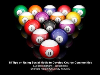 15 Tips on Using Social Media to Develop Course Communities
Sue Beckingham | @suebecks
Sheffield Hallam University #shult13
 