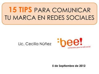 15 TIPS PARA COMUNICAR
TU MARCA EN REDES SOCIALES



   Lic. Cecilia Núñez




                        5 de Septiembre de 2012
 